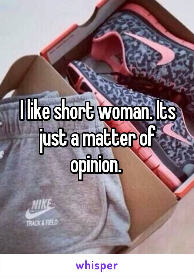 I like short woman. Its just a matter of opinion. 