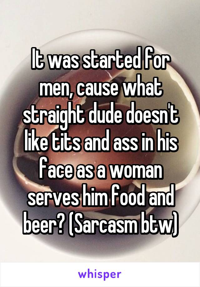 It was started for men, cause what straight dude doesn't like tits and ass in his face as a woman serves him food and beer? (Sarcasm btw)