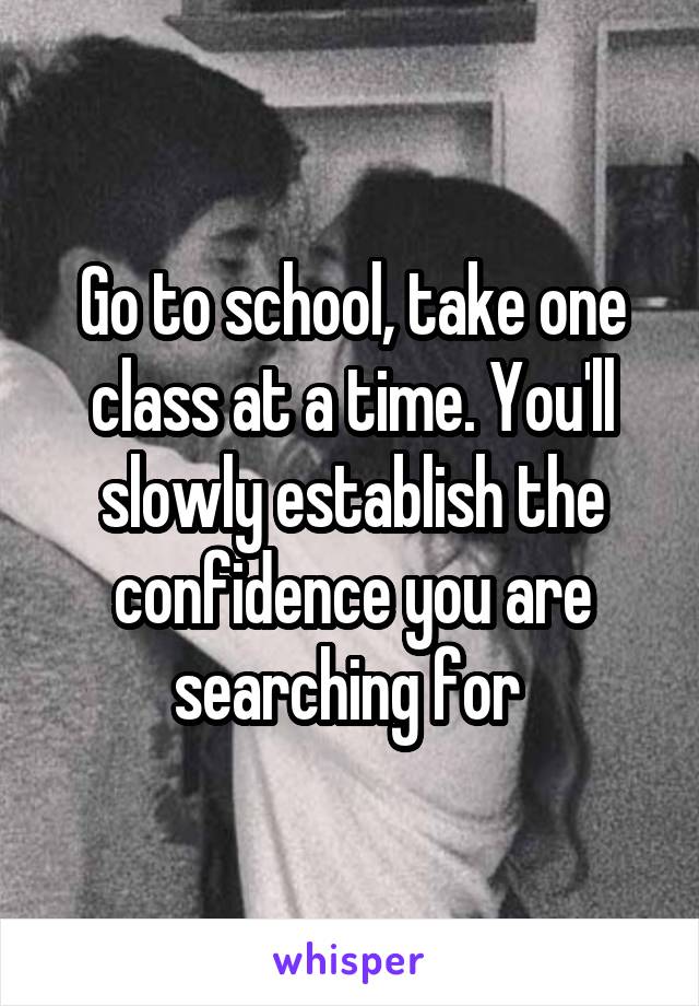 Go to school, take one class at a time. You'll slowly establish the confidence you are searching for 