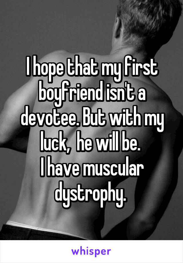 I hope that my first boyfriend isn't a devotee. But with my luck,  he will be. 
I have muscular dystrophy. 