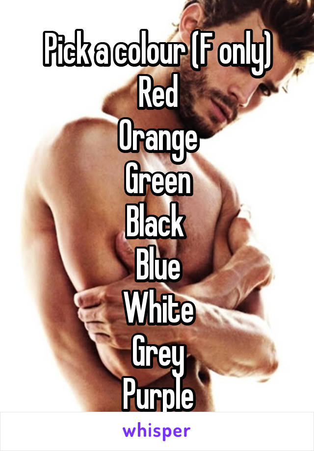 Pick a colour (F only)
Red
Orange
Green
Black 
Blue
White
Grey
Purple