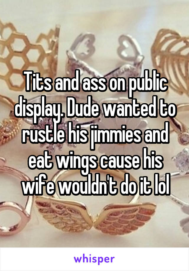 Tits and ass on public display. Dude wanted to rustle his jimmies and eat wings cause his wife wouldn't do it lol