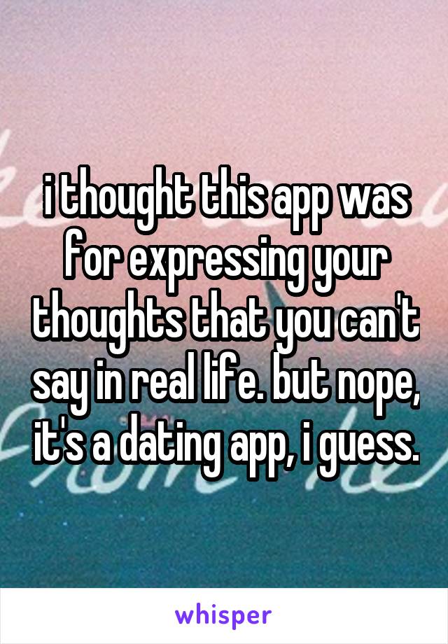 i thought this app was for expressing your thoughts that you can't say in real life. but nope, it's a dating app, i guess.