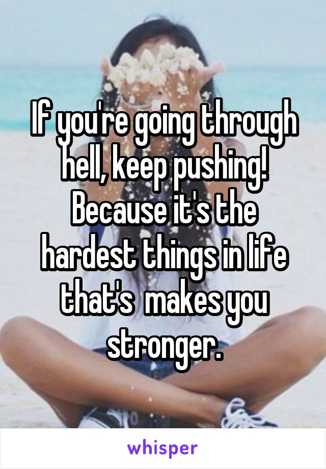 If you're going through hell, keep pushing! Because it's the hardest things in life that's  makes you stronger.