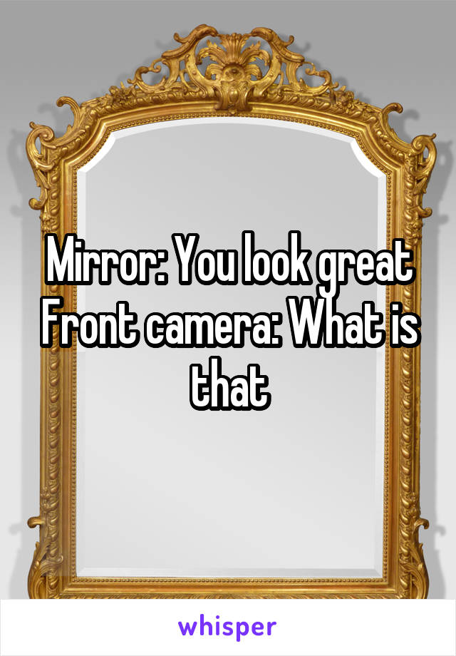 Mirror: You look great
Front camera: What is that