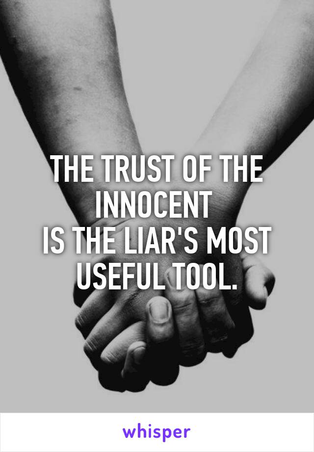 THE TRUST OF THE INNOCENT 
IS THE LIAR'S MOST USEFUL TOOL.