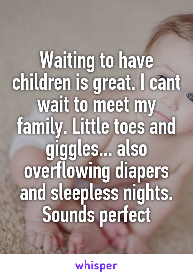 Waiting to have children is great. I cant wait to meet my family. Little toes and giggles... also overflowing diapers and sleepless nights. Sounds perfect