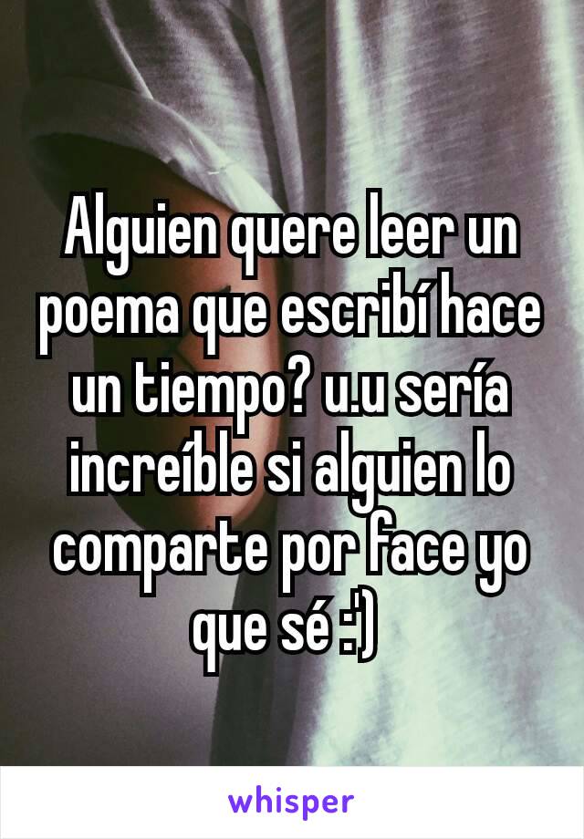 Alguien quere leer un poema que escribí hace un tiempo? u.u sería increíble si alguien lo comparte por face yo que sé :') 