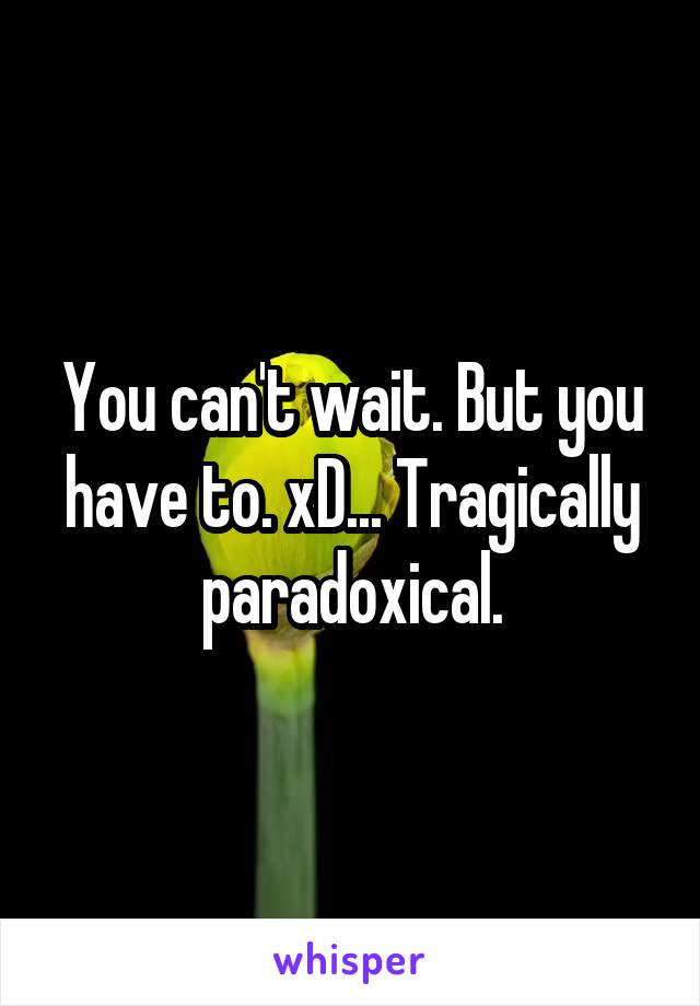 You can't wait. But you have to. xD... Tragically paradoxical.