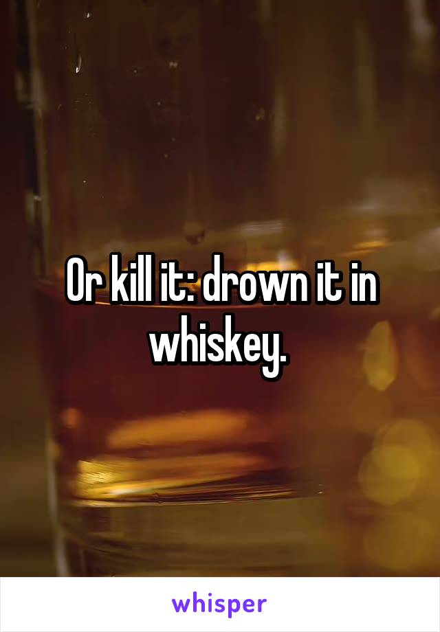 Or kill it: drown it in whiskey. 