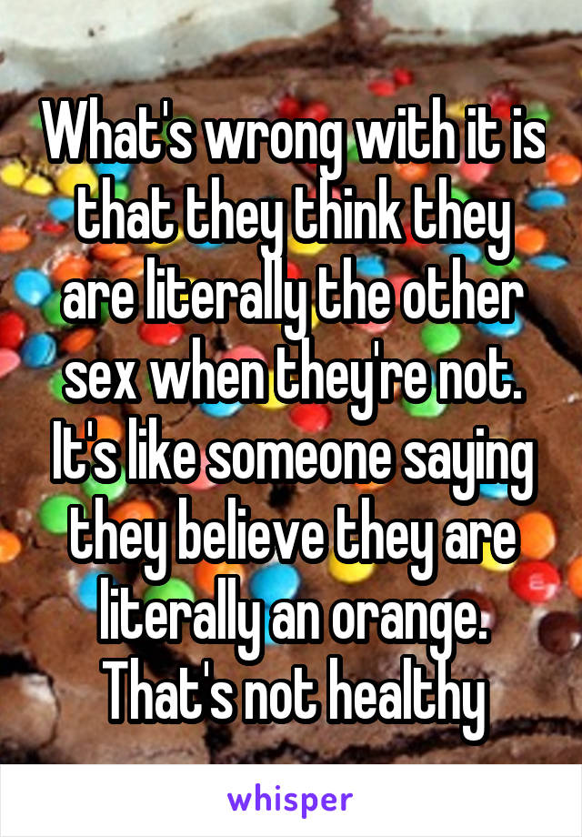 What's wrong with it is that they think they are literally the other sex when they're not. It's like someone saying they believe they are literally an orange. That's not healthy