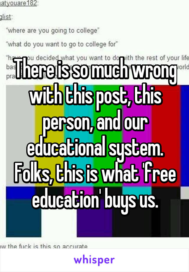 There is so much wrong with this post, this person, and our educational system. Folks, this is what 'free education' buys us.