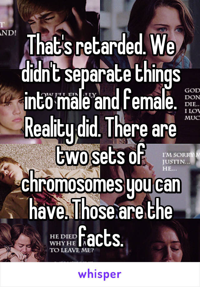 That's retarded. We didn't separate things into male and female. Reality did. There are two sets of chromosomes you can have. Those are the facts.