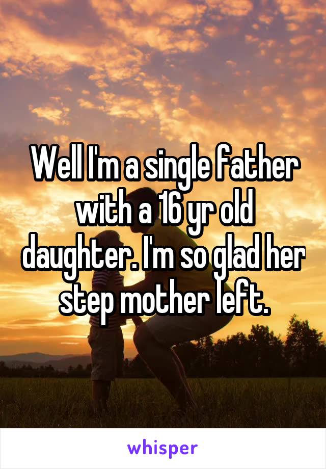Well I'm a single father with a 16 yr old daughter. I'm so glad her step mother left.