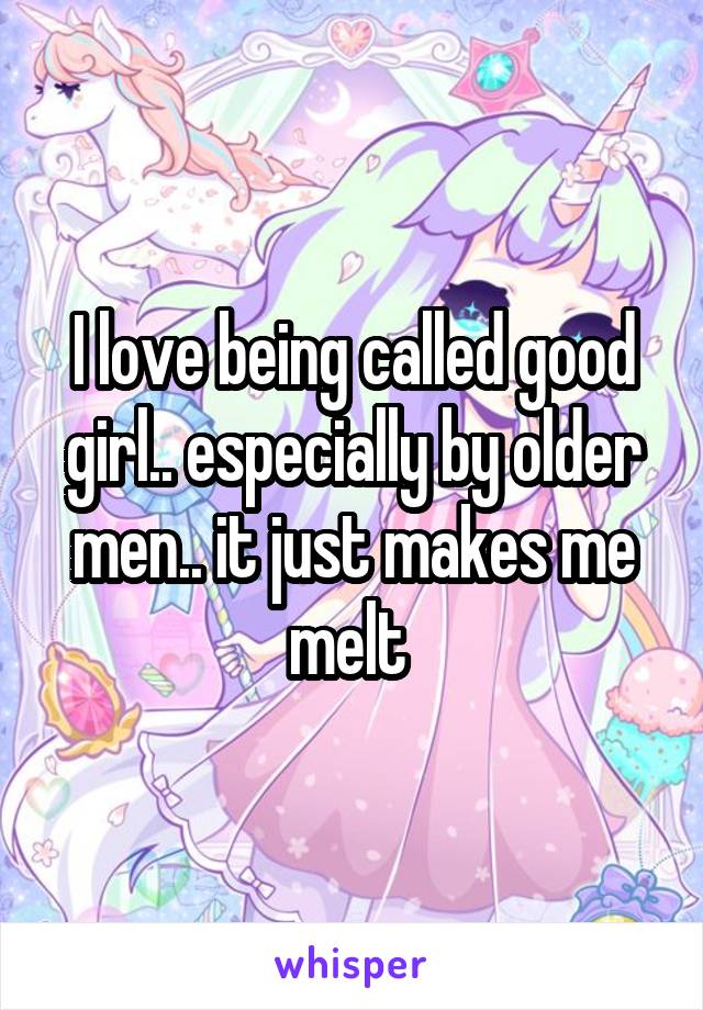 I love being called good girl.. especially by older men.. it just makes me melt 