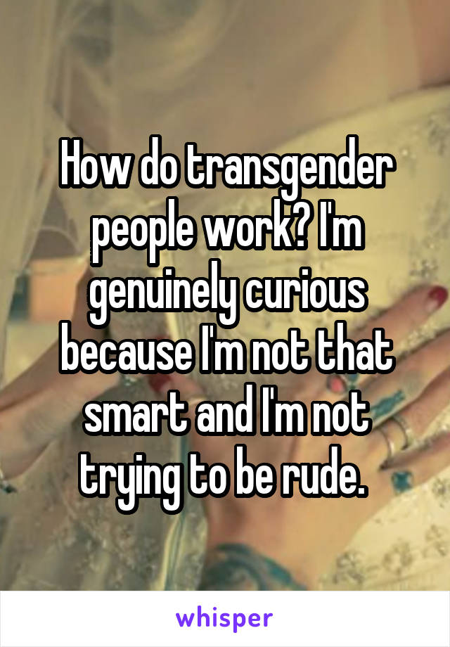 How do transgender people work? I'm genuinely curious because I'm not that smart and I'm not trying to be rude. 