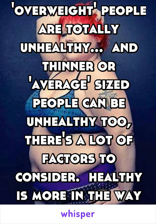 not all 'overweight' people are totally unhealthy...  and thinner or 'average' sized people can be unhealthy too, there's a lot of factors to consider.  healthy is more in the way we treat our temple