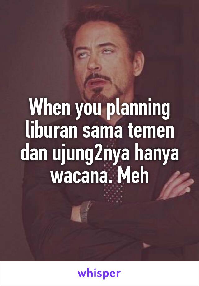 When you planning liburan sama temen dan ujung2nya hanya wacana. Meh