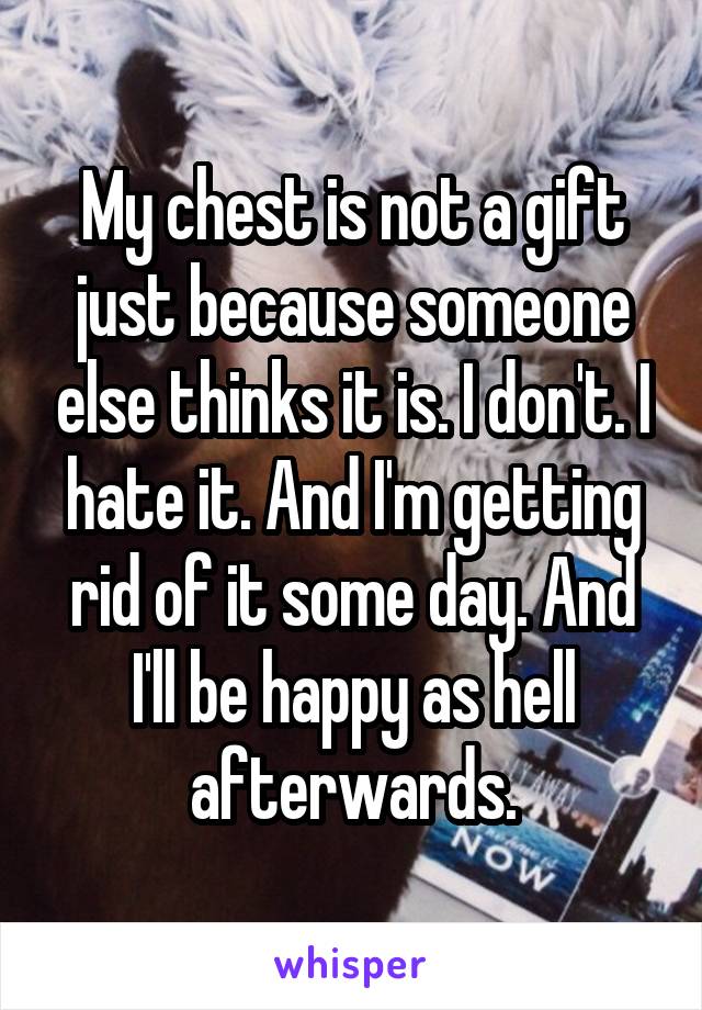 My chest is not a gift just because someone else thinks it is. I don't. I hate it. And I'm getting rid of it some day. And I'll be happy as hell afterwards.