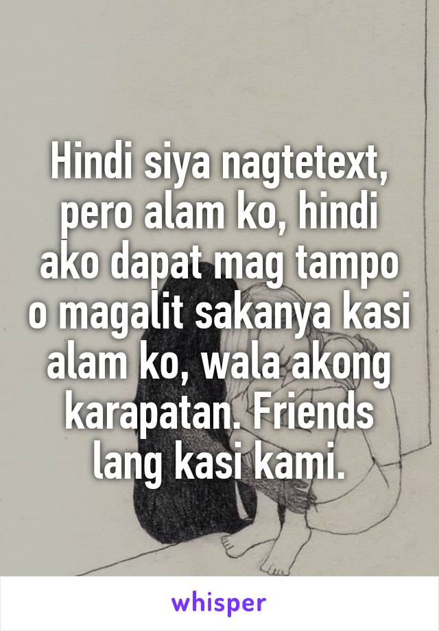 Hindi siya nagtetext, pero alam ko, hindi ako dapat mag tampo o magalit sakanya kasi alam ko, wala akong karapatan. Friends lang kasi kami.