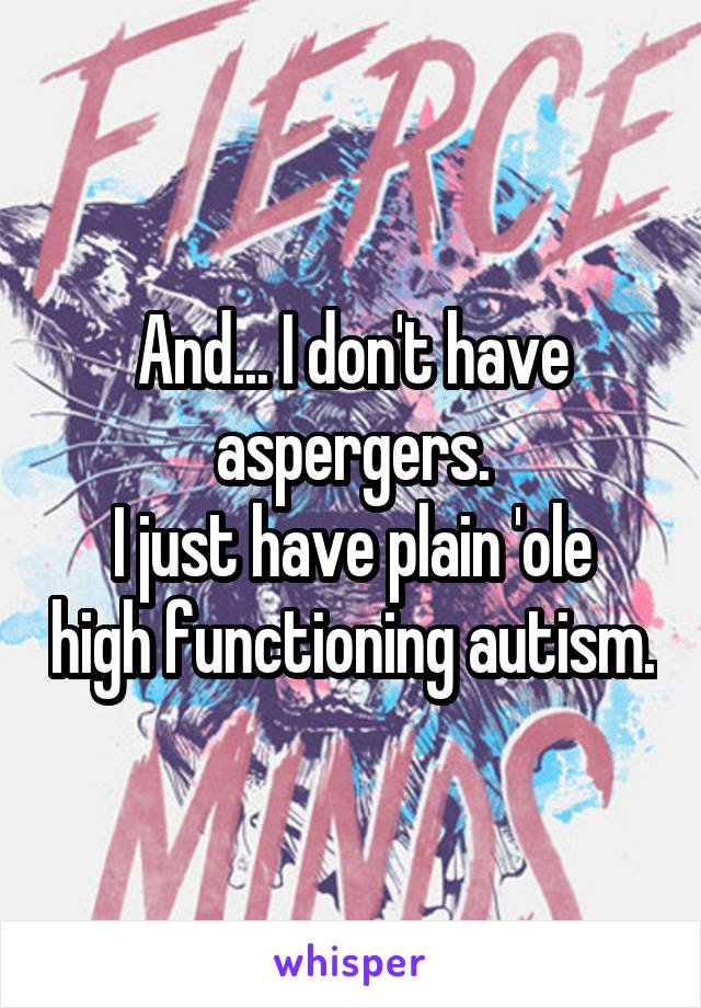 And... I don't have aspergers.
I just have plain 'ole high functioning autism.