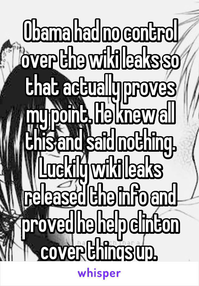 Obama had no control over the wiki leaks so that actually proves my point. He knew all this and said nothing. Luckily wiki leaks released the info and proved he help clinton cover things up. 