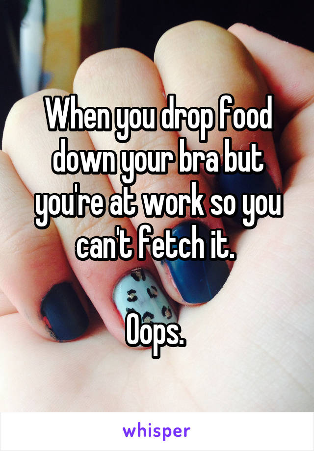 When you drop food down your bra but you're at work so you can't fetch it. 

Oops. 