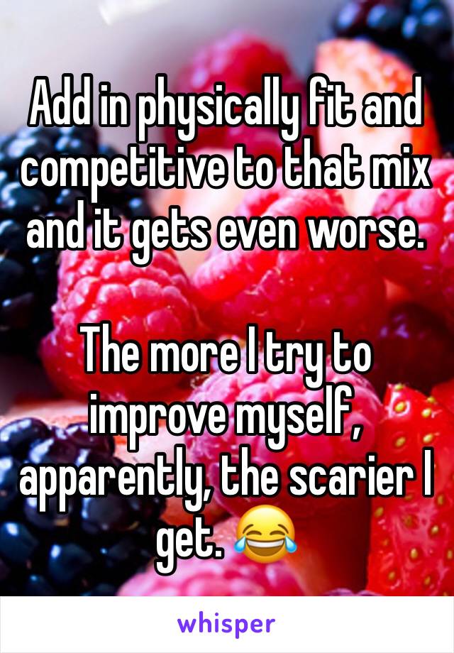 Add in physically fit and competitive to that mix and it gets even worse.

The more I try to improve myself, apparently, the scarier I get. 😂