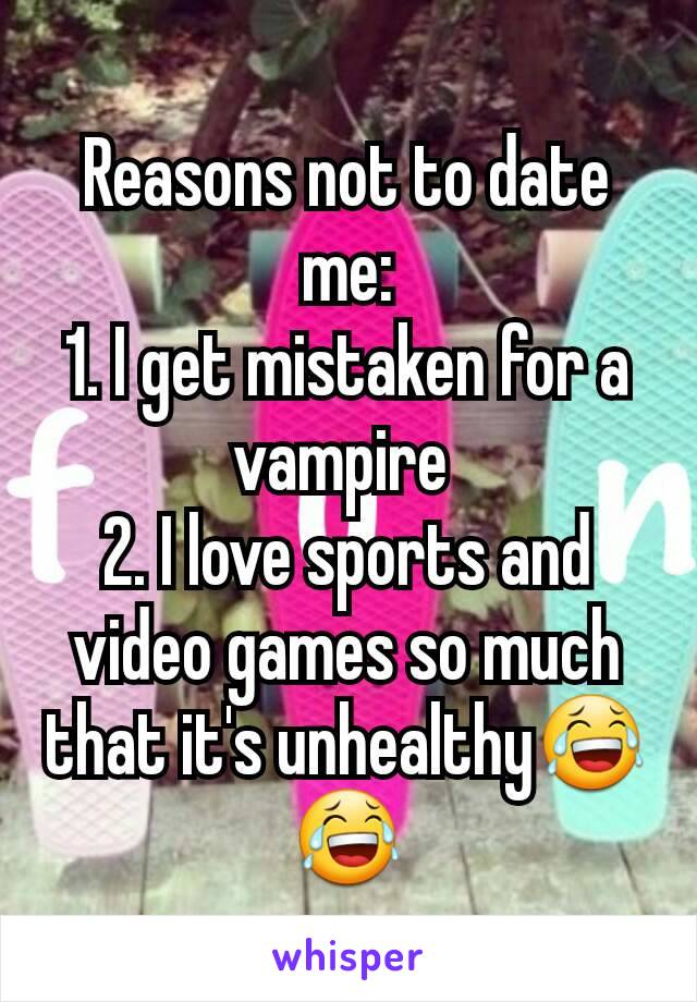 Reasons not to date me:
1. I get mistaken for a vampire 
2. I love sports and video games so much that it's unhealthy😂😂