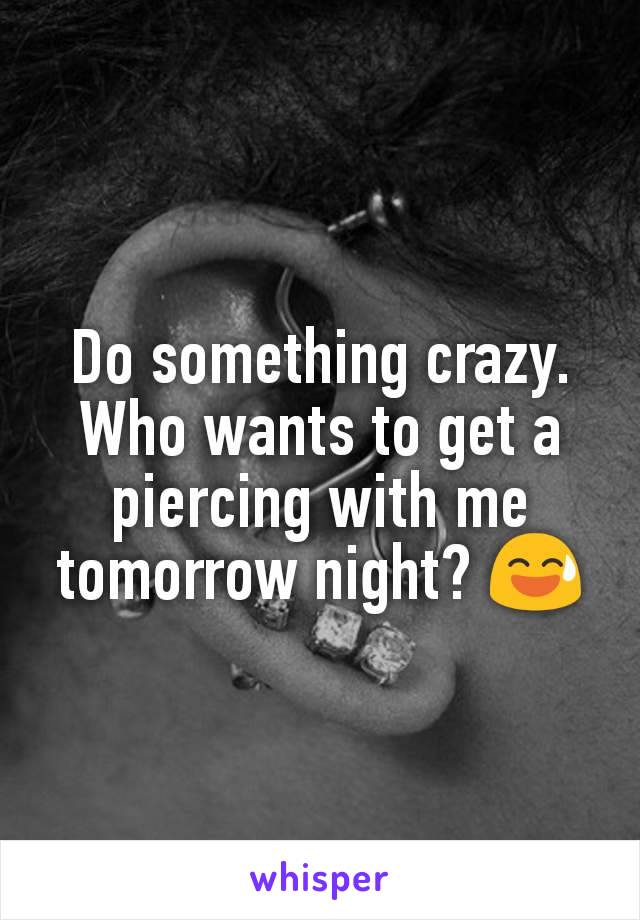 Do something crazy.
Who wants to get a piercing with me tomorrow night? 😅