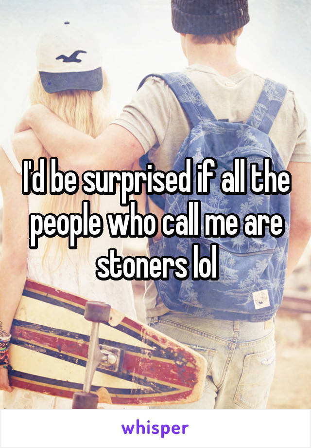 I'd be surprised if all the people who call me are stoners lol
