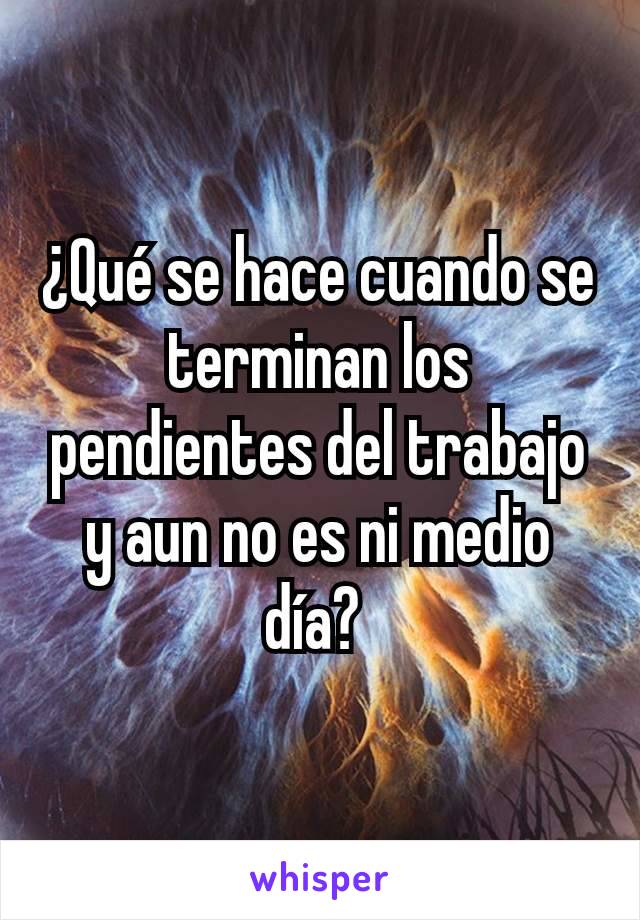 ¿Qué se hace cuando se terminan los pendientes del trabajo y aun no es ni medio día? 