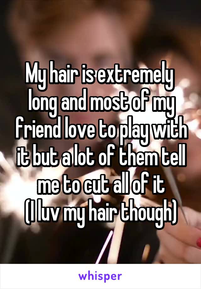 My hair is extremely  long and most of my friend love to play with it but a lot of them tell me to cut all of it
(I luv my hair though)