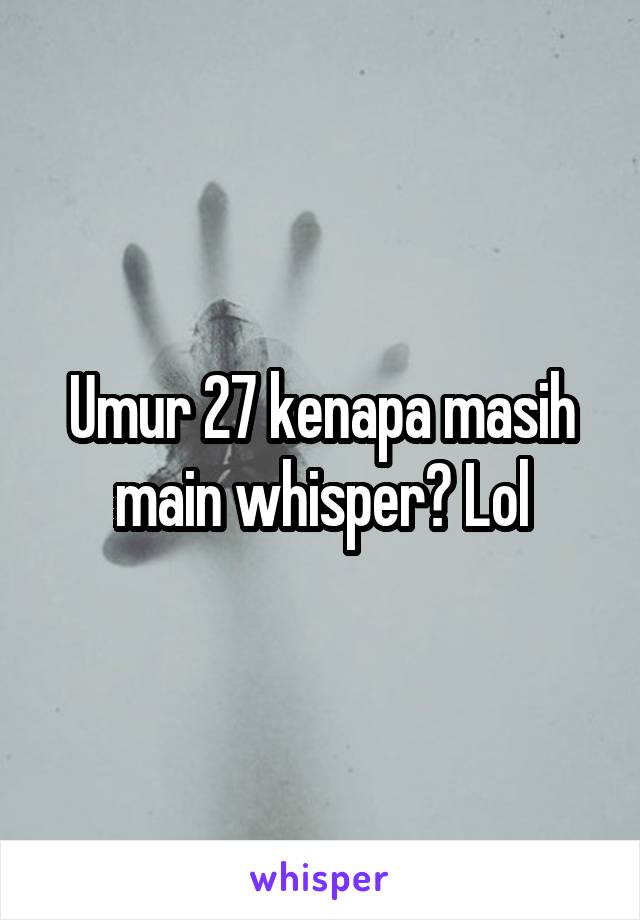 Umur 27 kenapa masih main whisper? Lol