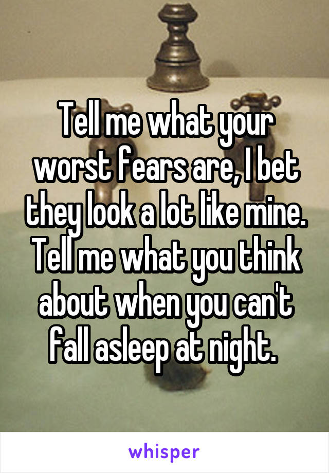 Tell me what your worst fears are, I bet they look a lot like mine. Tell me what you think about when you can't fall asleep at night. 