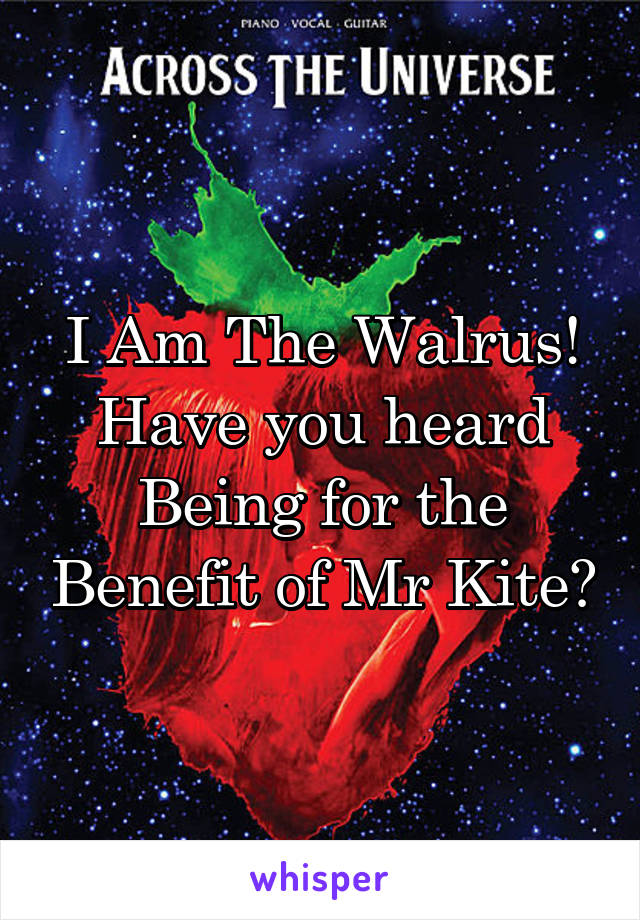 I Am The Walrus! Have you heard Being for the Benefit of Mr Kite?