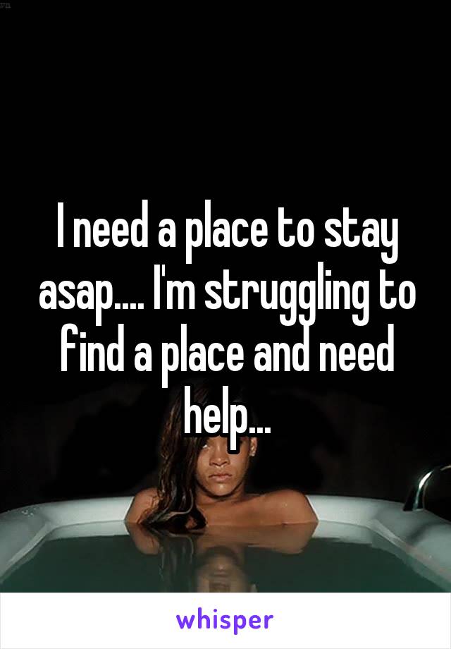 I need a place to stay asap.... I'm struggling to find a place and need help...