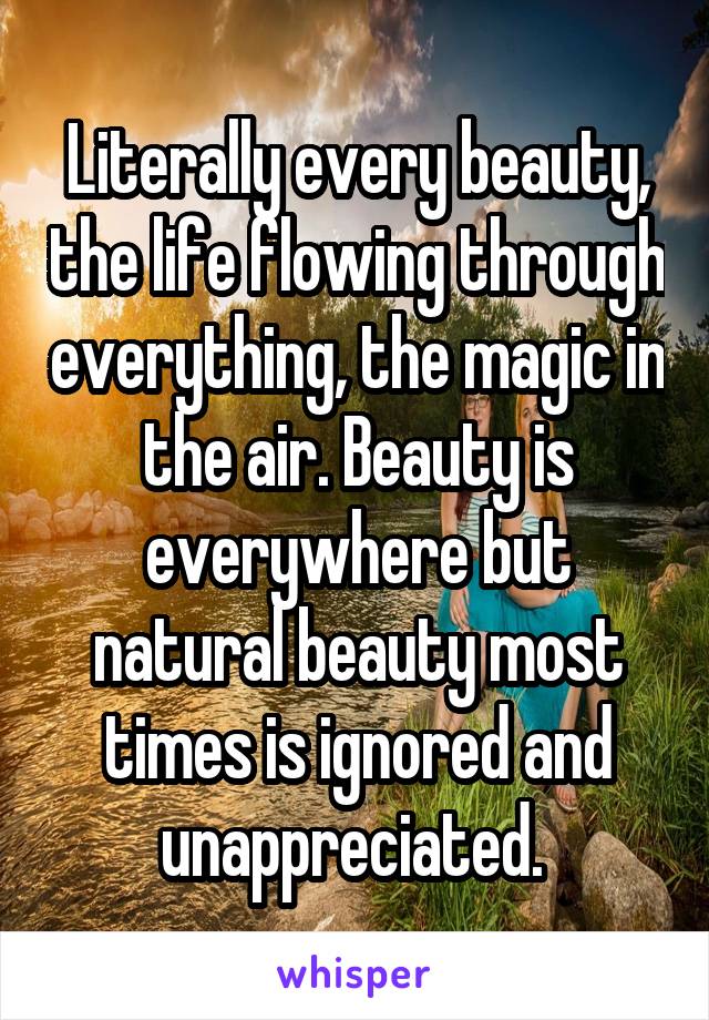 Literally every beauty, the life flowing through everything, the magic in the air. Beauty is everywhere but natural beauty most times is ignored and unappreciated. 