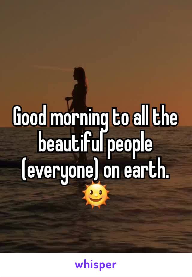 Good morning to all the beautiful people (everyone) on earth.
🌞