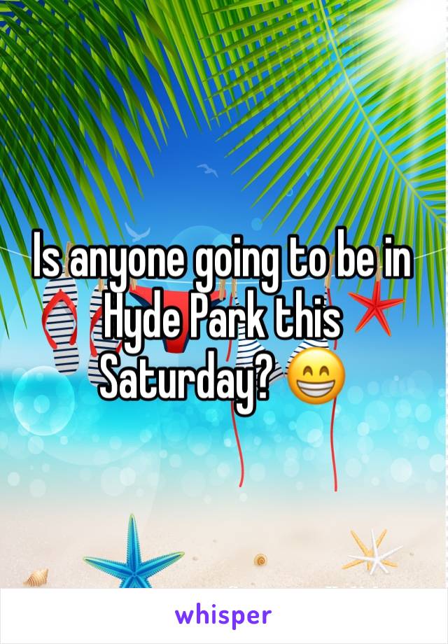 Is anyone going to be in Hyde Park this Saturday? 😁