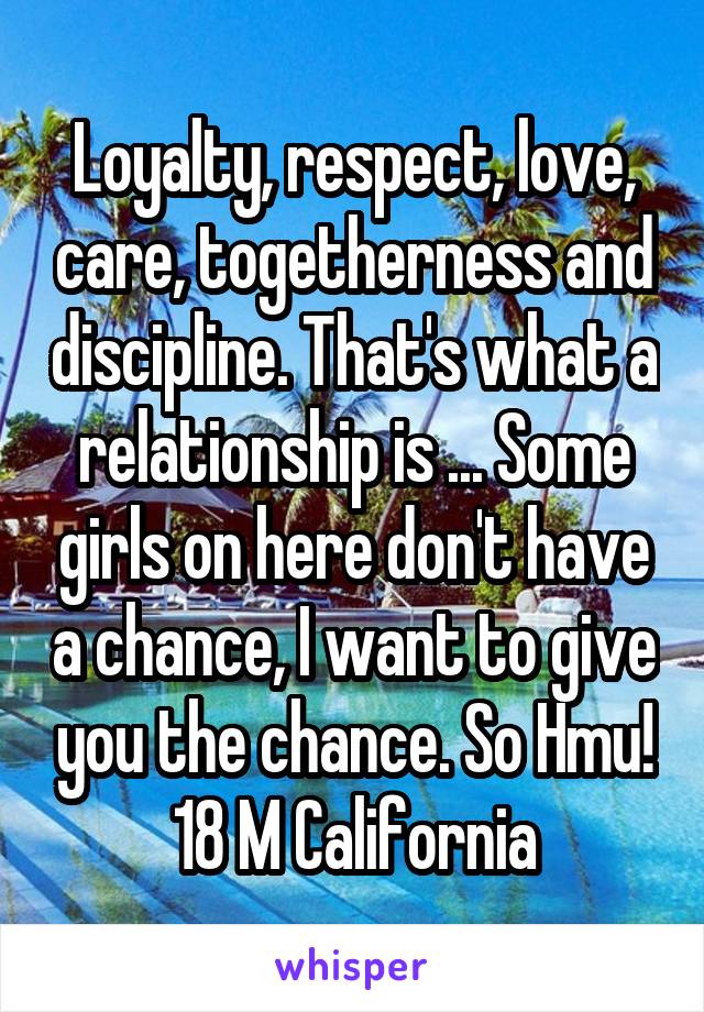 Loyalty, respect, love, care, togetherness and discipline. That's what a relationship is ... Some girls on here don't have a chance, I want to give you the chance. So Hmu!
18 M California