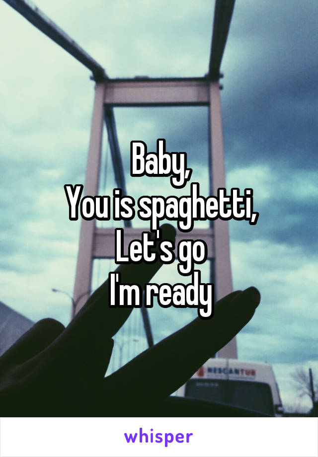 Baby,
You is spaghetti,
Let's go
I'm ready