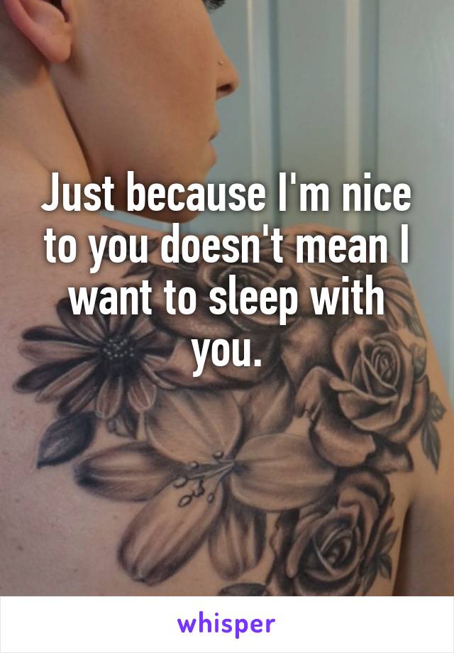 Just because I'm nice to you doesn't mean I want to sleep with you.

