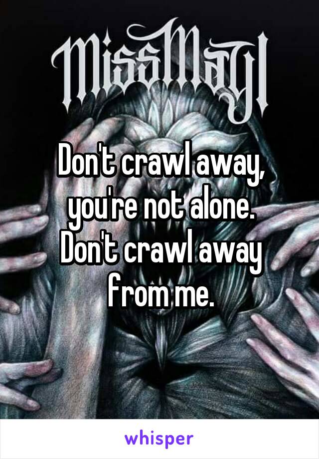 Don't crawl away, you're not alone.
Don't crawl away from me.