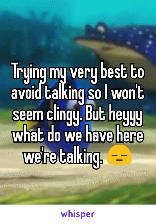 Trying my very best to avoid talking so I won't seem clingy. But heyyy what do we have here we're talking. 😑