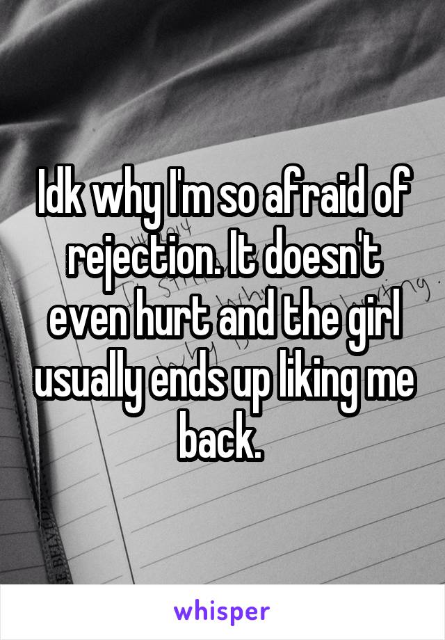 Idk why I'm so afraid of rejection. It doesn't even hurt and the girl usually ends up liking me back. 