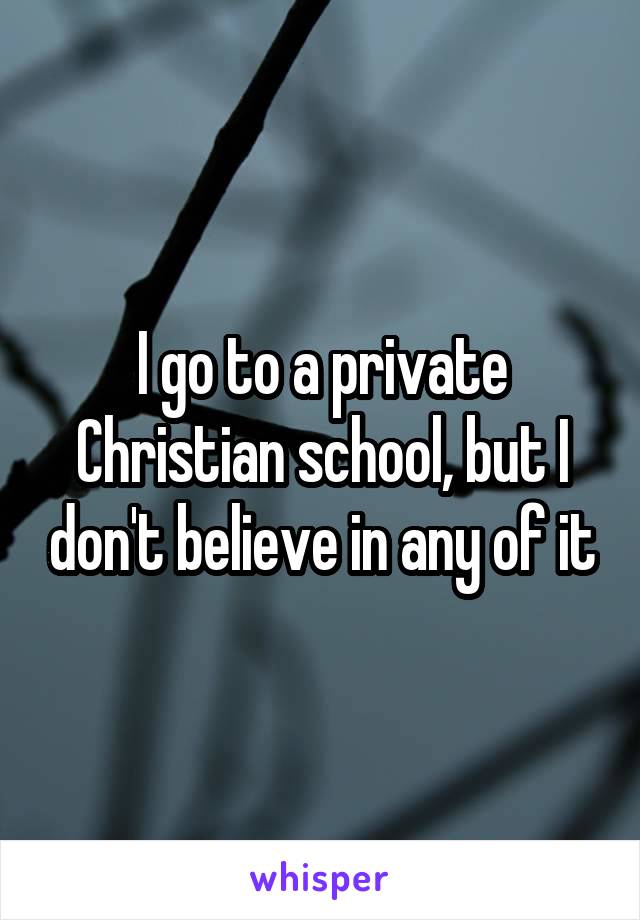 I go to a private Christian school, but I don't believe in any of it