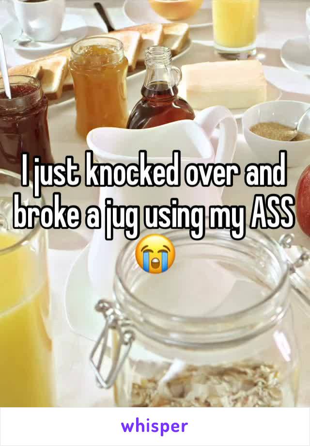 I just knocked over and broke a jug using my ASS 😭