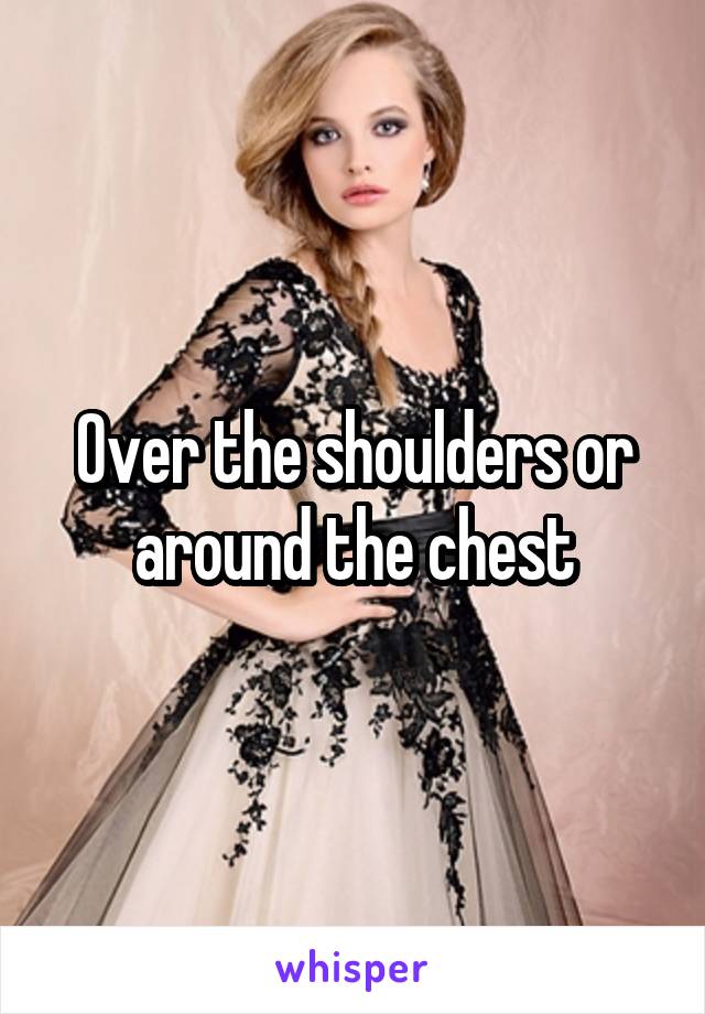 Over the shoulders or around the chest