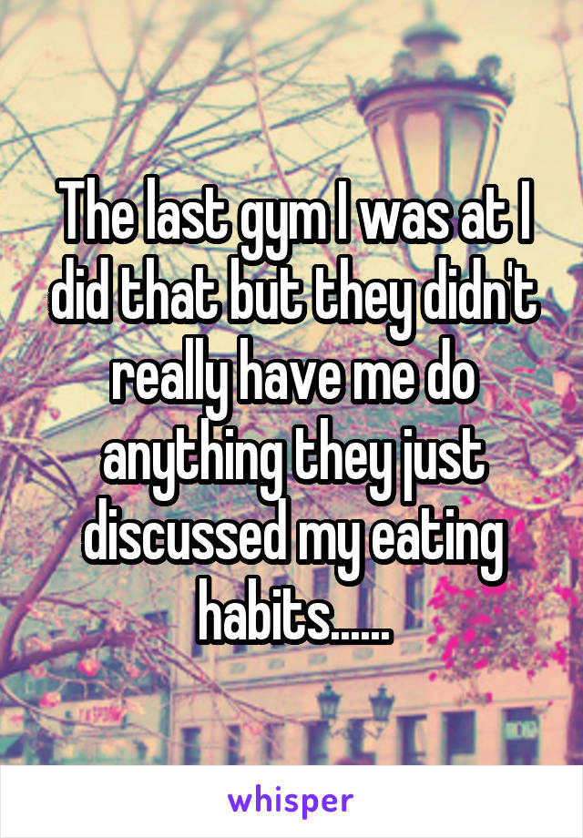 The last gym I was at I did that but they didn't really have me do anything they just discussed my eating habits......